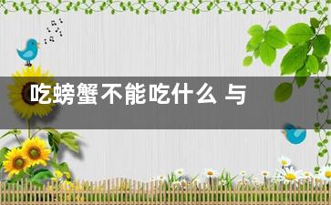 吃螃蟹不能吃什么 与这些食物相克(吃螃蟹不可以吃什)